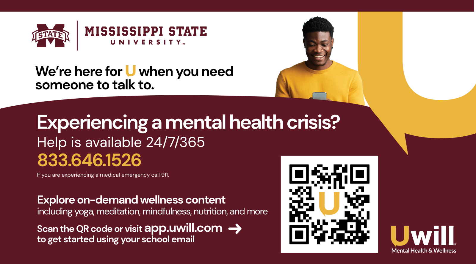 We'er Here for U when you need someone to talk to. Experiencing a mental health crisis? Help is available 24/7/365. 833-646-1526 If you are experiencing a medical emergency call 911. Explore on-demand wellness content including yoga, meditation, mindfulness, nutrition and more. Visit https://app.uwill.com/ to get started using your school email.